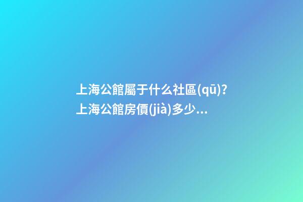 上海公館屬于什么社區(qū)？上海公館房價(jià)多少一平？